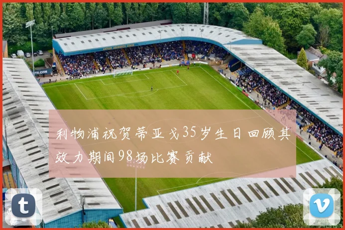 利物浦祝贺蒂亚戈35岁生日回顾其效力期间98场比赛贡献