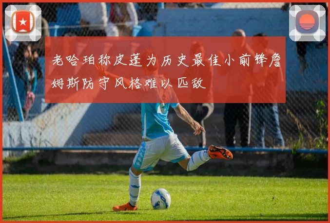 老哈珀称皮蓬为历史最佳小前锋詹姆斯防守风格难以匹敌