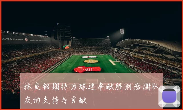 林良铭期待为球迷奉献胜利感谢队友的支持与贡献