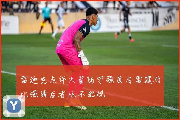 雷迪克点评火箭防守强度与雷霆对比强调后者从不犯规