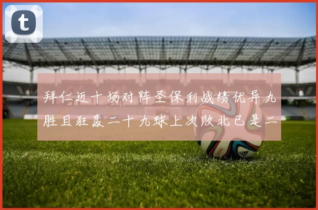 拜仁近十场对阵圣保利战绩优异九胜且狂轰二十九球上次败北已是二零零二年