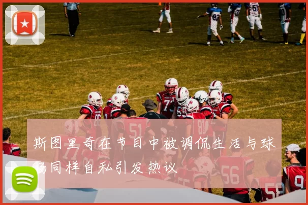 斯图里奇在节目中被调侃生活与球场同样自私引发热议