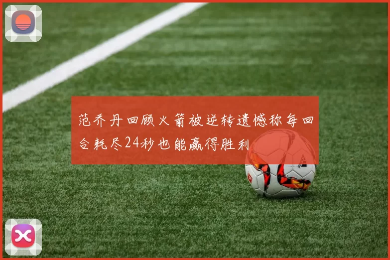 范乔丹回顾火箭被逆转遗憾称每回合耗尽24秒也能赢得胜利