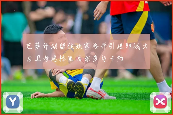 巴萨计划留住坎塞洛并引进即战力后卫考虑格里马尔多与卡约
