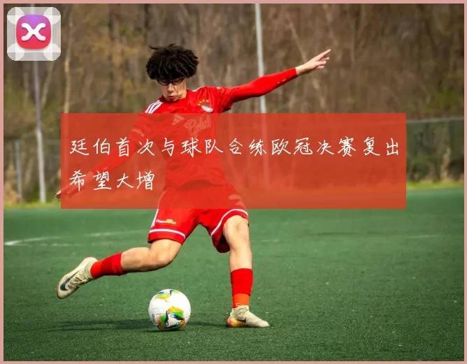 廷伯首次与球队合练欧冠决赛复出希望大增