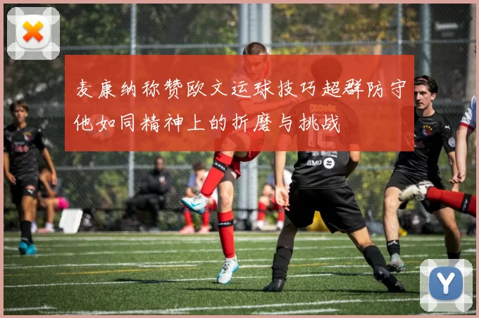 麦康纳称赞欧文运球技巧超群防守他如同精神上的折磨与挑战