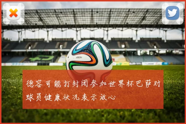 德容可能打封闭参加世界杯巴萨对球员健康状况表示放心