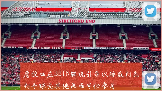 詹俊回应BEIN解说引争议称裁判先判手球无其他画面可供参考
