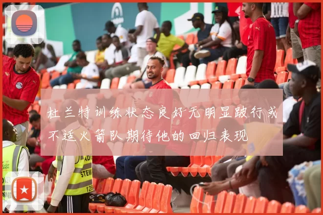 杜兰特训练状态良好无明显跛行或不适火箭队期待他的回归表现