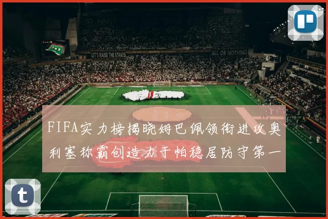 FIFA实力榜揭晓姆巴佩领衔进攻奥利塞称霸创造力于帕稳居防守第一
