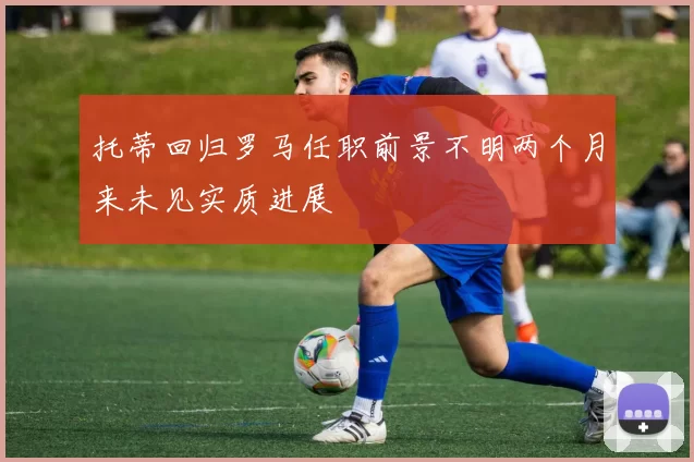 托蒂回归罗马任职前景不明两个月来未见实质进展