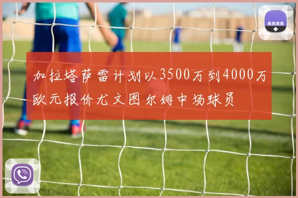 加拉塔萨雷计划以3500万到4000万欧元报价尤文图尔姆中场球员