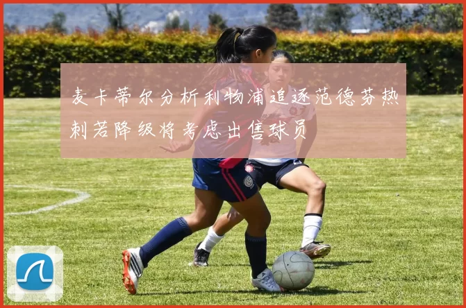 麦卡蒂尔分析利物浦追逐范德芬热刺若降级将考虑出售球员