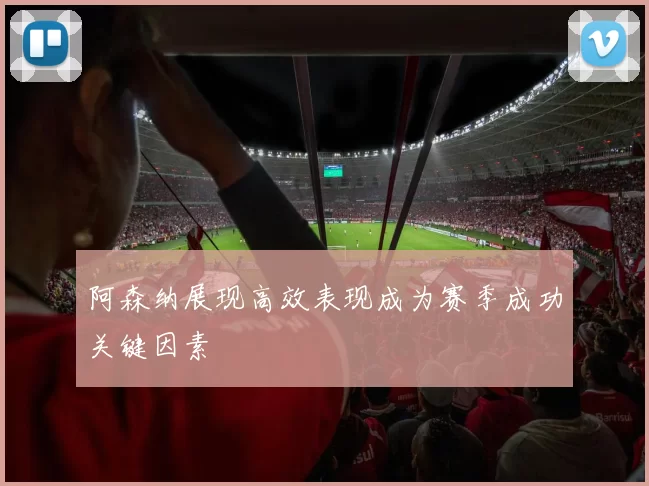 阿森纳展现高效表现成为赛季成功关键因素