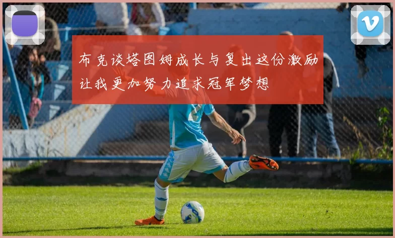 布克谈塔图姆成长与复出这份激励让我更加努力追求冠军梦想