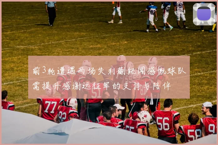 前3轮遭遇两场失利蒯纪闻感慨球队需提升感谢远征军的支持与陪伴